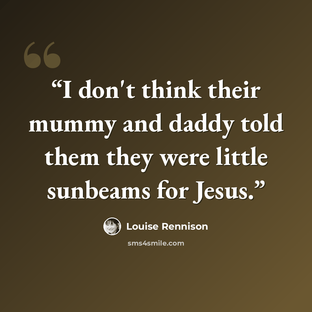 “I don't think their mummy and daddy told them they were little sunbeams for Jesus.” quote by Louise Rennison
