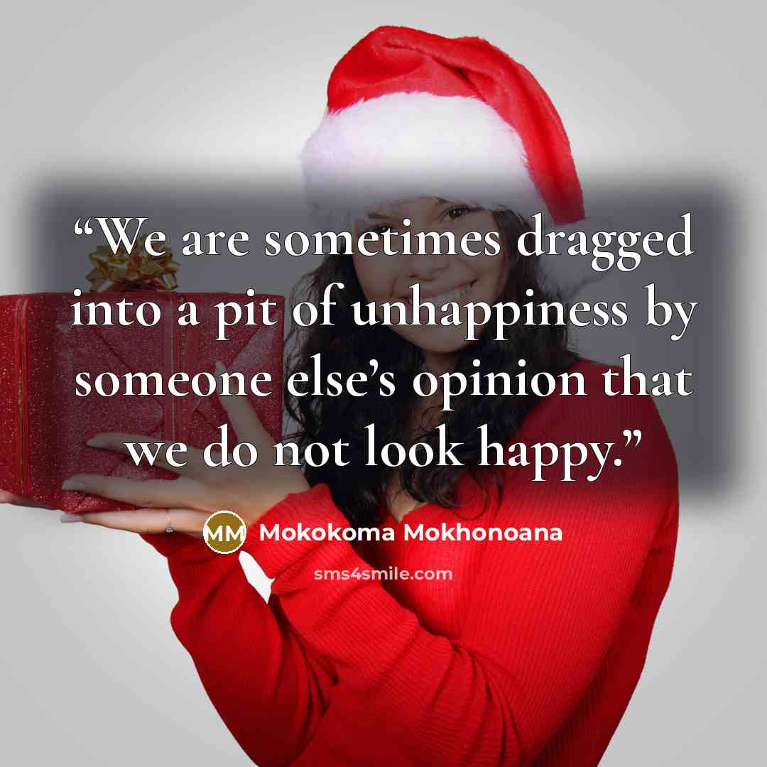 “We are sometimes dragged into a pit of unhappiness by someone else’s opinion that we do not look happy.” quote by Mokokoma Mokhonoana