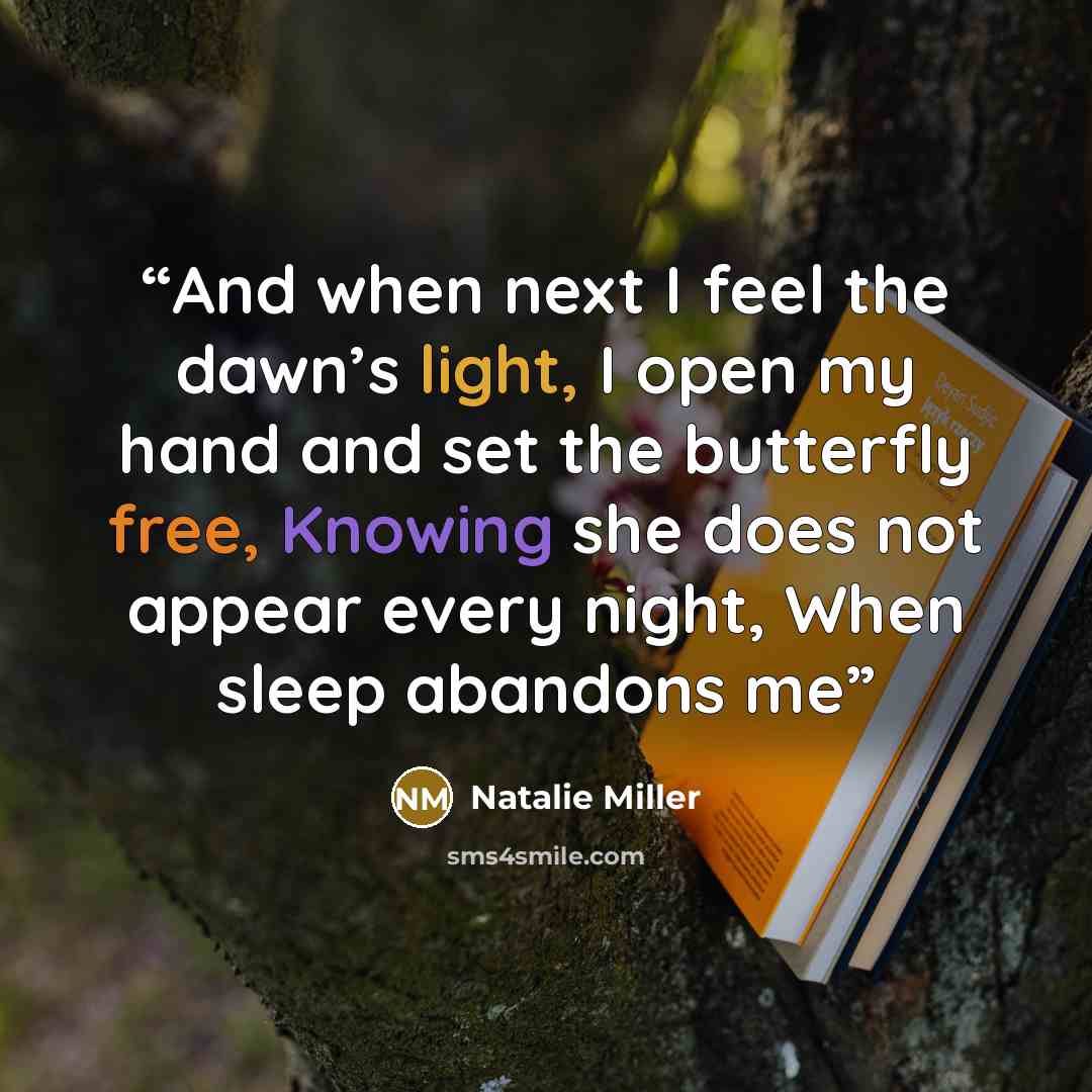 “And when next I feel the dawn’s light, I open my hand and set the butterfly free, Knowing she does not appear every night, When sleep abandons me” quote by Natalie Miller