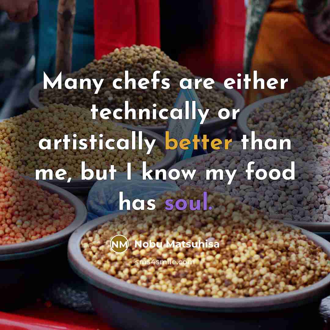 “Many chefs are either technically or artistically better than me, but I know my food has soul.” quote by Nobu Matsuhisa