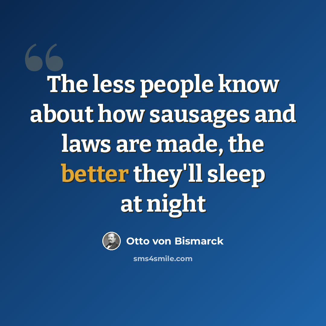 “The less people know about how sausages and laws are made, the better they'll sleep at night” quote by Otto von Bismarck