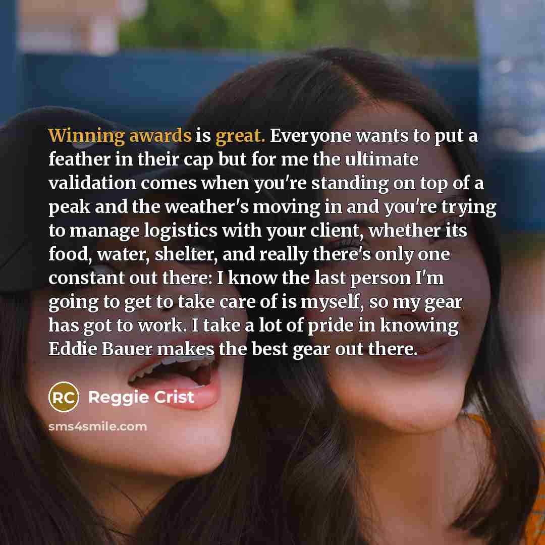“Winning awards is great. Everyone wants to put a feather in their cap but for me the ultimate validation comes when you're standing on top of a peak and the weather's moving in and you're trying to manage logistics with your client, whether its food, water, shelter, and really there's only one…” quote by Reggie Crist
