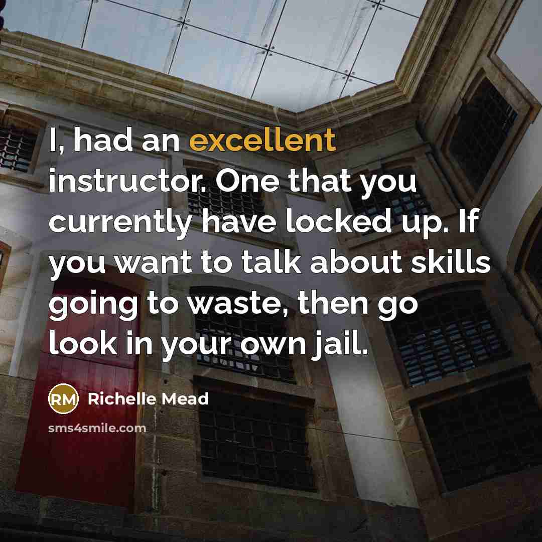 “I, had an excellent instructor. One that you currently have locked up. If you want to talk about skills going to waste, then go look in your own jail.” quote by Richelle Mead