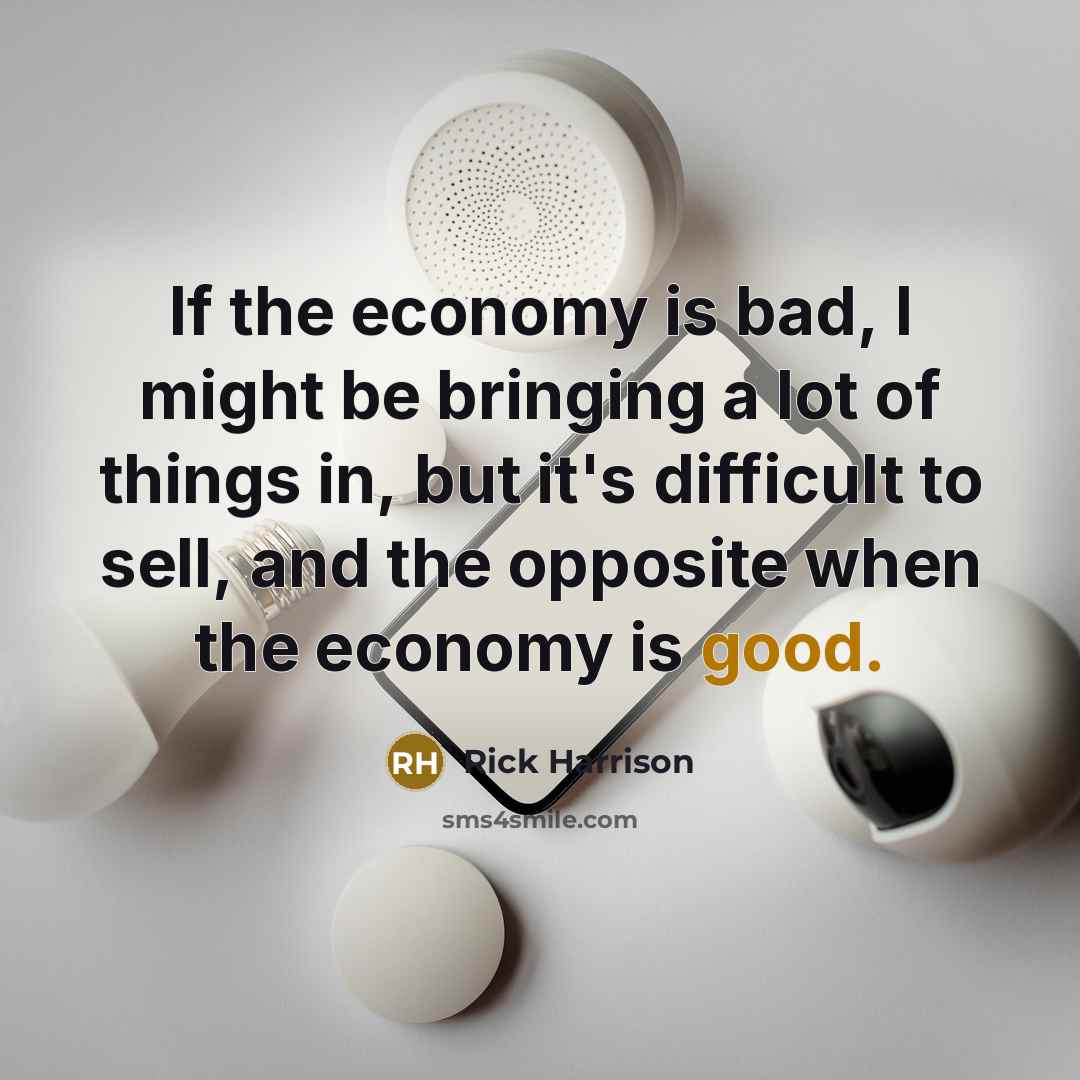 “If the economy is bad, I might be bringing a lot of things in, but it's difficult to sell, and the opposite when the economy is good.” quote by Rick Harrison