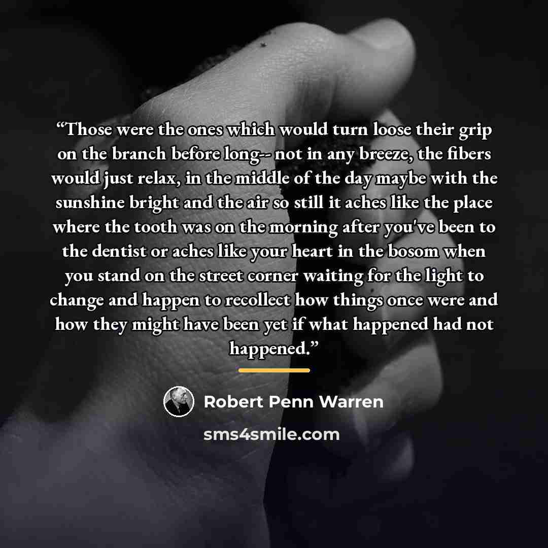 “Those were the ones which would turn loose their grip on the branch before long-- not in any breeze, the fibers would just relax, in the middle of the day maybe with the sunshine bright and the air so still it aches like the place where the tooth was on the morning after you've been to the dentist…” quote by Robert Penn Warren
