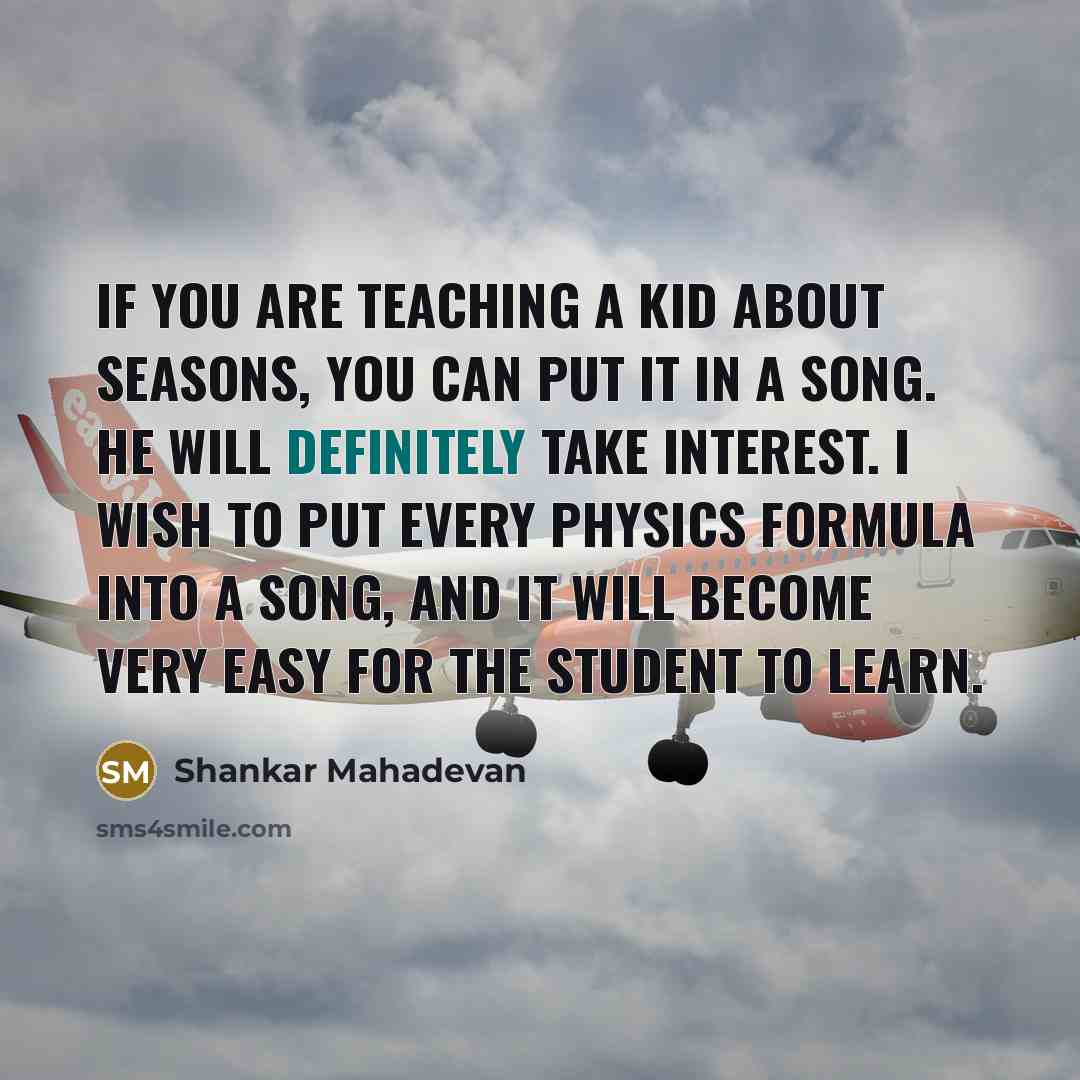 “If you are teaching a kid about seasons, you can put it in a song. He will definitely take interest. I wish to put every physics formula into a song, and it will become very easy for the student to learn.” quote by Shankar Mahadevan