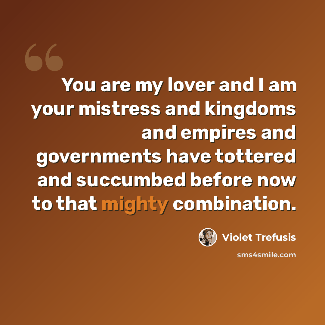 “You are my lover and I am your mistress and kingdoms and empires and governments have tottered and succumbed before now to that mighty combination.” quote by Violet Trefusis