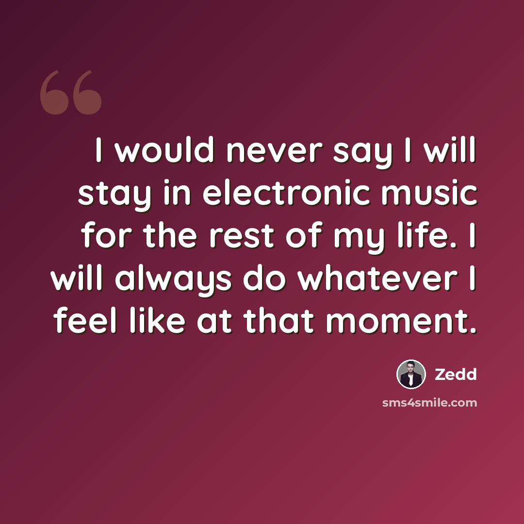 “I would never say I will stay in electronic music for the rest of my life. I will always do whatever I feel like at that moment.” quote by Zedd