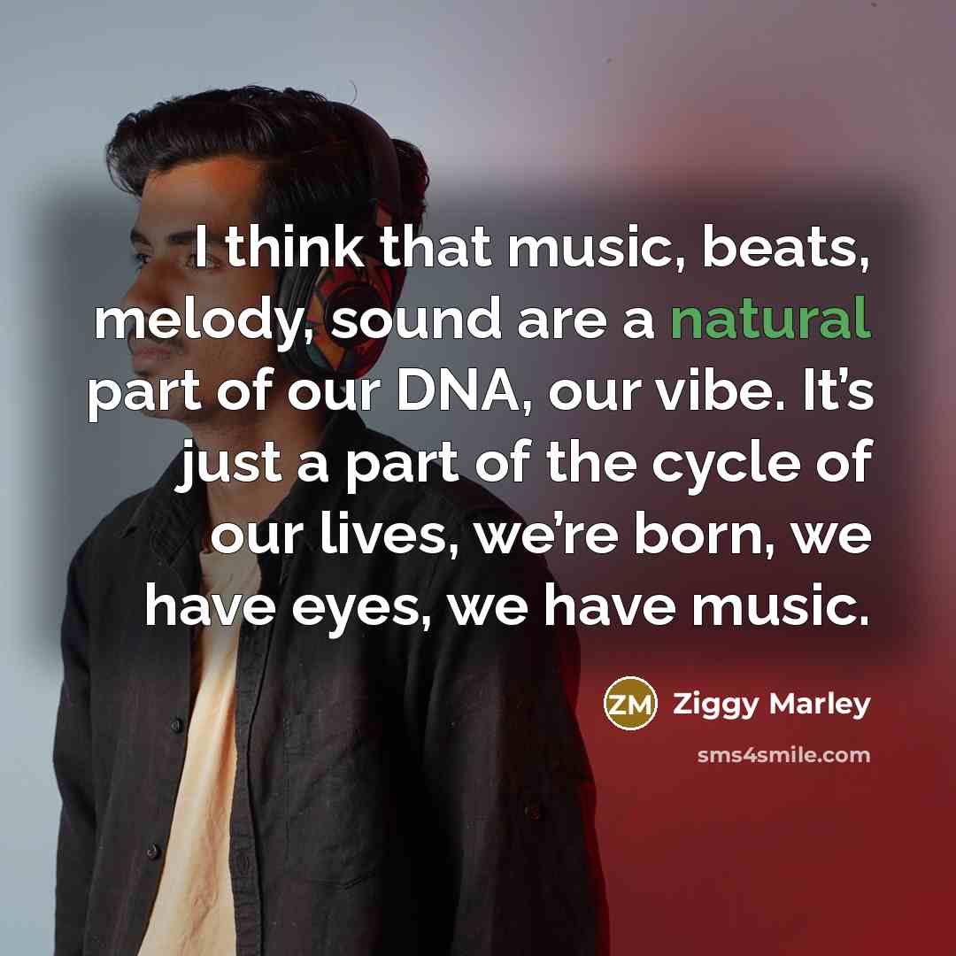 “I think that music, beats, melody, sound are a natural part of our DNA, our vibe. It’s just a part of the cycle of our lives, we’re born, we have eyes, we have music.” quote by Ziggy Marley