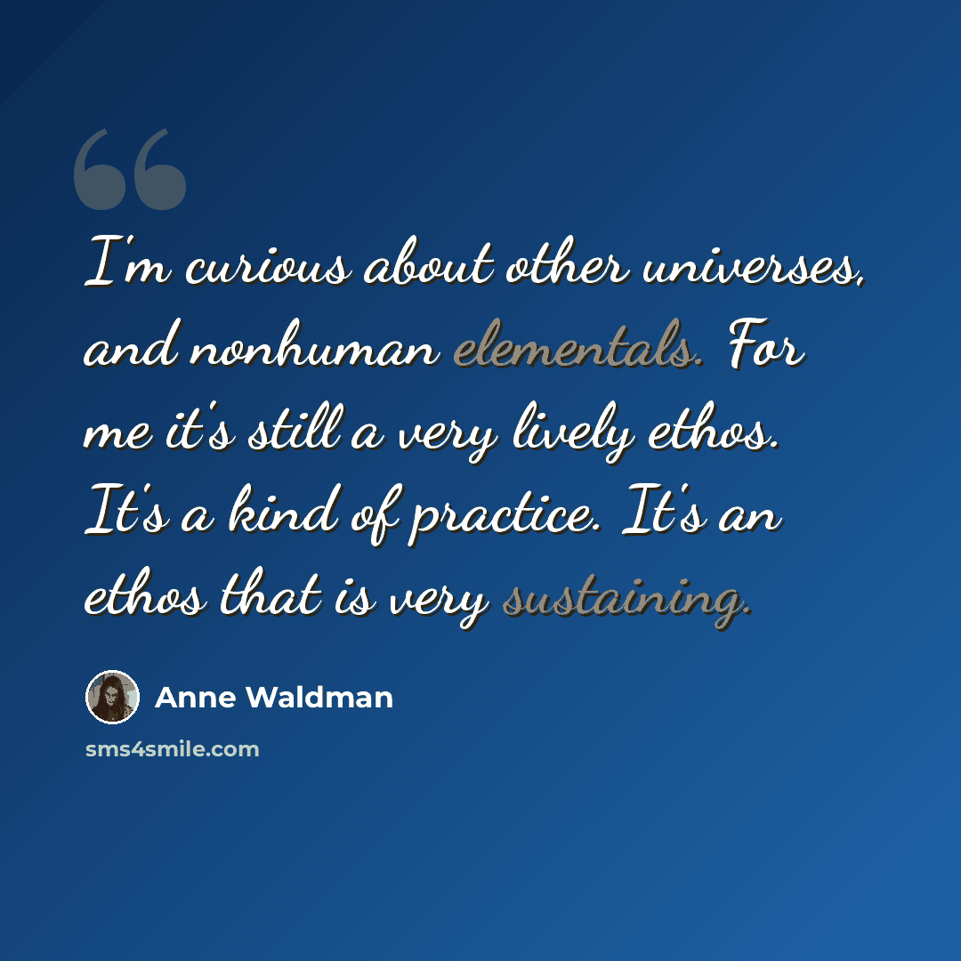 “I'm curious about other universes, and nonhuman elementals. For me it's still a very lively ethos. It's a kind of practice. It's an ethos that is very sustaining.” quote by Anne Waldman