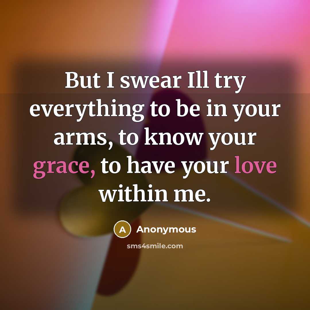 “But I swear Ill try everything to be in your arms, to know your grace, to have your love within me.” quote by Anonymous