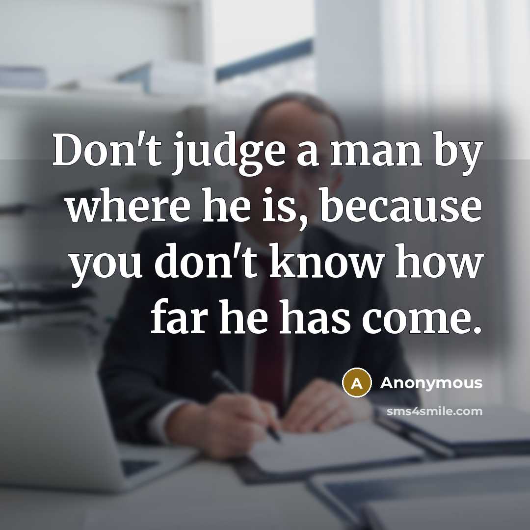“Don't judge a man by where he is, because you don't know how far he has come.” quote by Anonymous