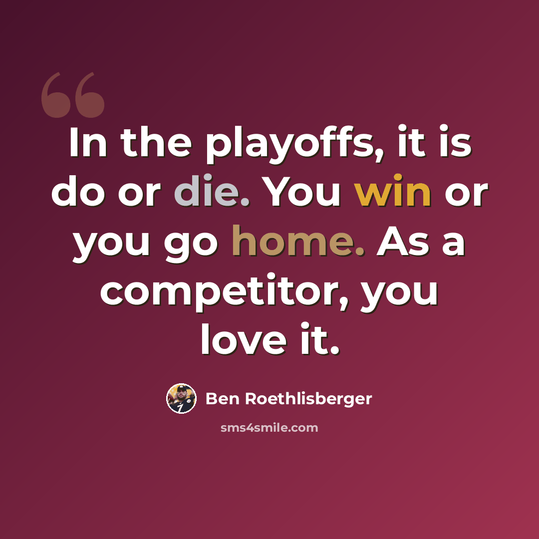 “In the playoffs, it is do or die. You win or you go home. As a competitor, you love it.” quote by Ben Roethlisberger