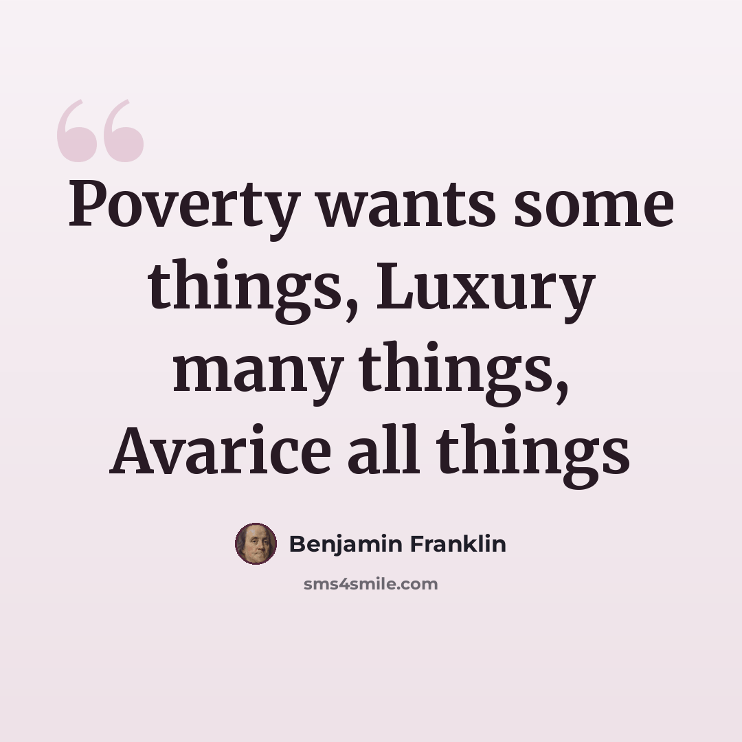 “Poverty wants some things, Luxury many things, Avarice all things” quote by Benjamin Franklin