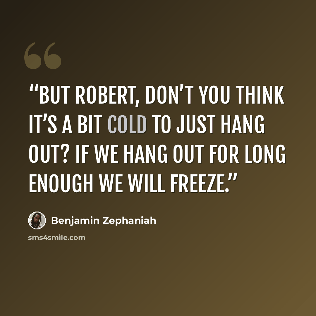 “But Robert, don’t you think it’s a bit cold to just hang out? If we hang out for long enough we will freeze.” quote by Benjamin Zephaniah