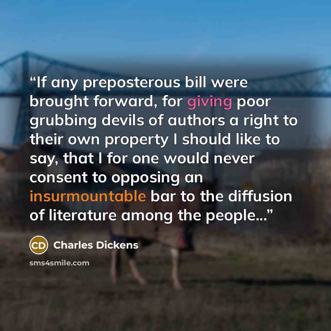 “If any preposterous bill were brought forward, for giving poor grubbing devils of authors a right to their own property I should like to say, that I for one would never consent to opposing an insurmountable bar to the diffusion of literature among the people...” quote by Charles Dickens