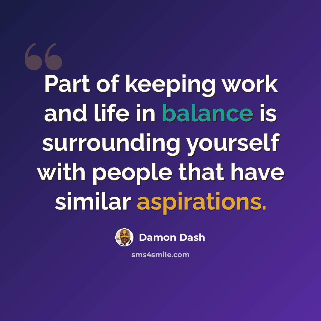 “Part of keeping work and life in balance is surrounding yourself with people that have similar aspirations.” quote by Damon Dash
