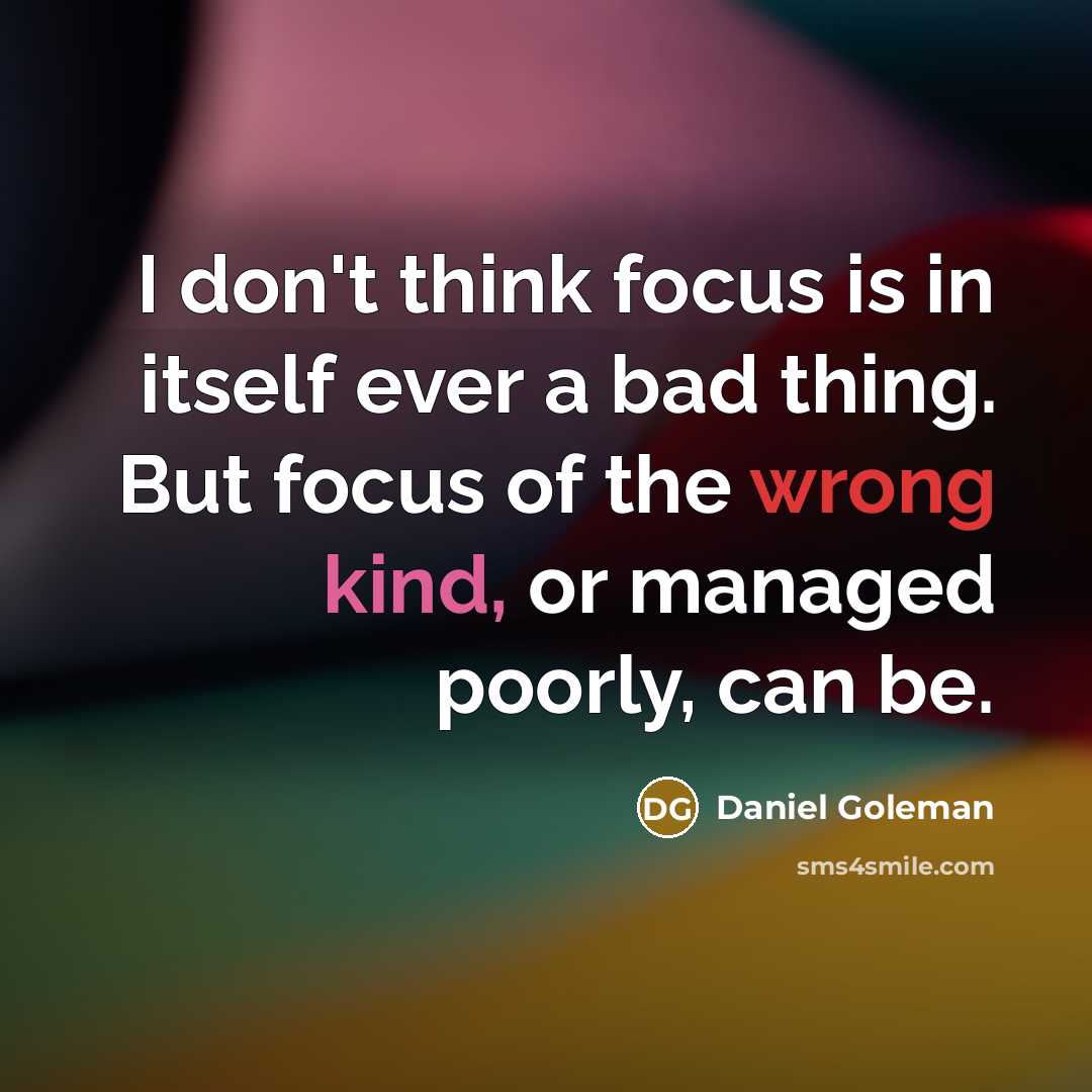 “I don't think focus is in itself ever a bad thing. But focus of the wrong kind, or managed poorly, can be.” quote by Daniel Goleman