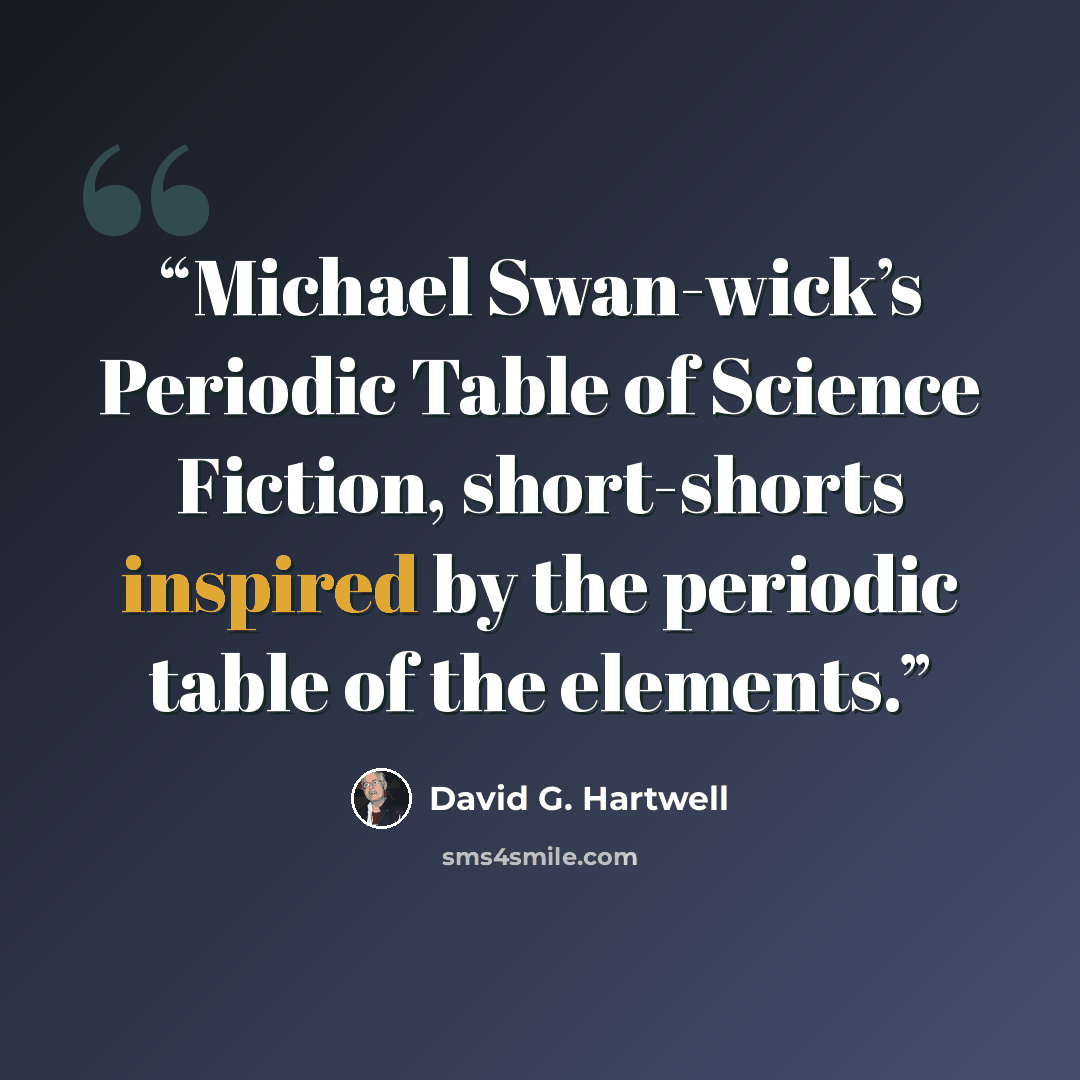 “Michael Swan-wick’s Periodic Table of Science Fiction, short-shorts inspired by the periodic table of the elements.” quote by David G. Hartwell