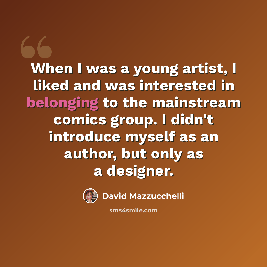 “When I was a young artist, I liked and was interested in belonging to the mainstream comics group. I didn't introduce myself as an author, but only as a designer.” quote by David Mazzucchelli