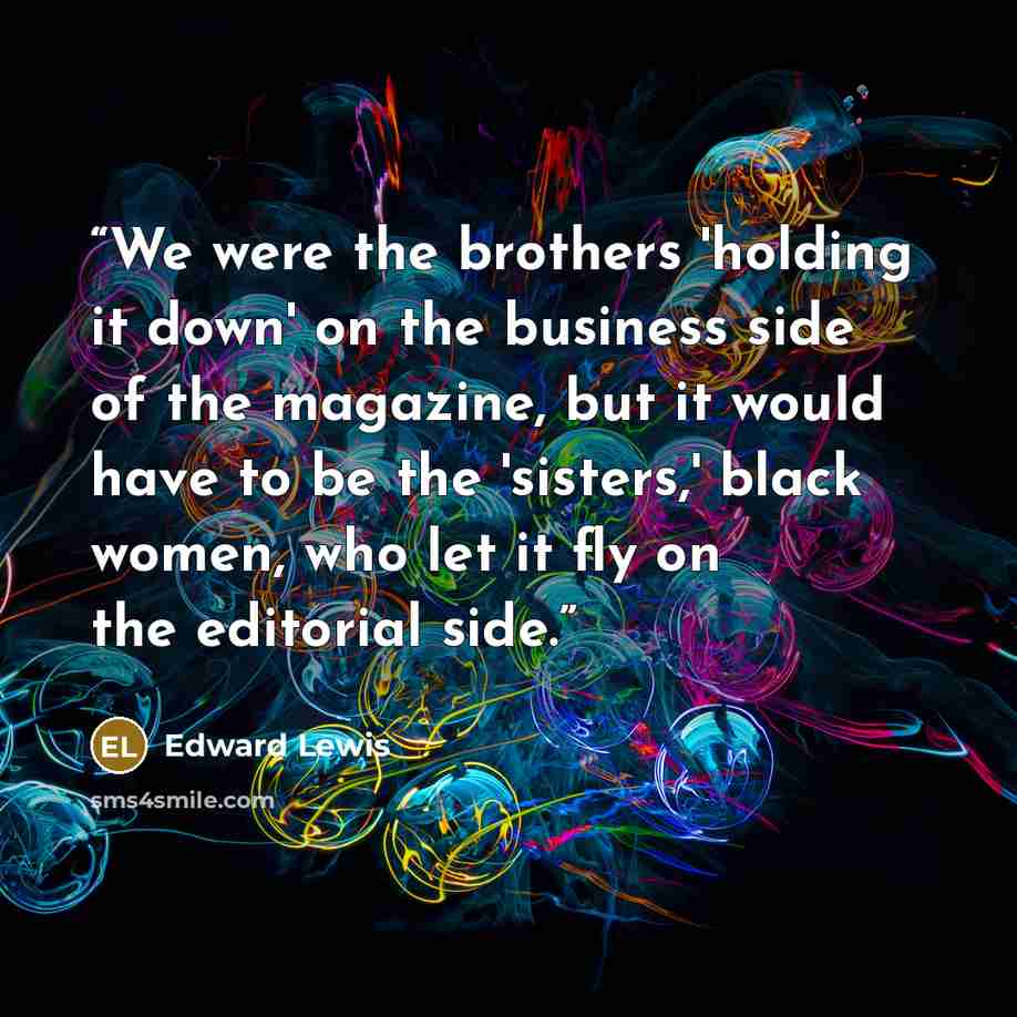 “We were the brothers 'holding it down' on the business side of the magazine, but it would have to be the 'sisters,' black women, who let it fly on the editorial side.” quote by Edward Lewis