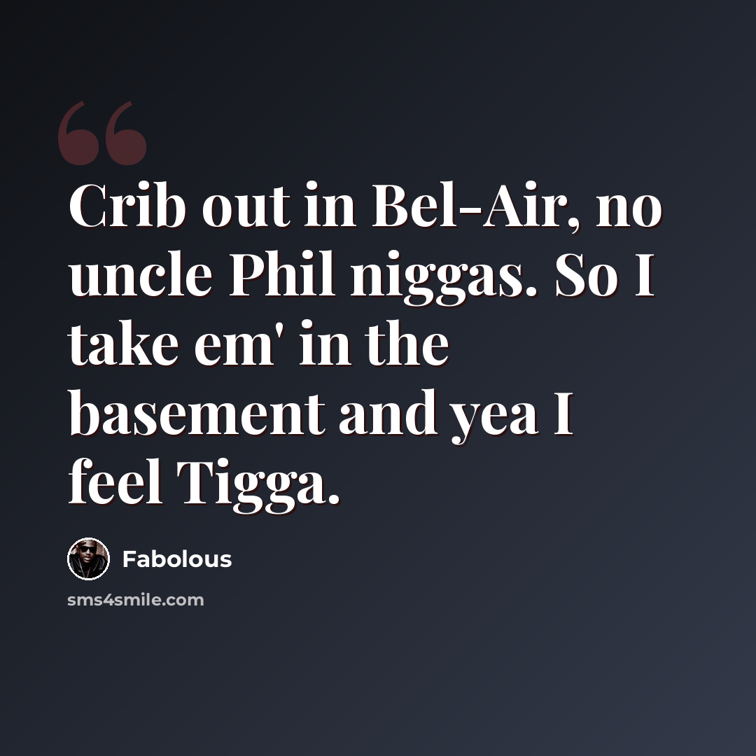 “Crib out in Bel-Air, no uncle Phil niggas. So I take em' in the basement and yea I feel Tigga.” quote by Fabolous