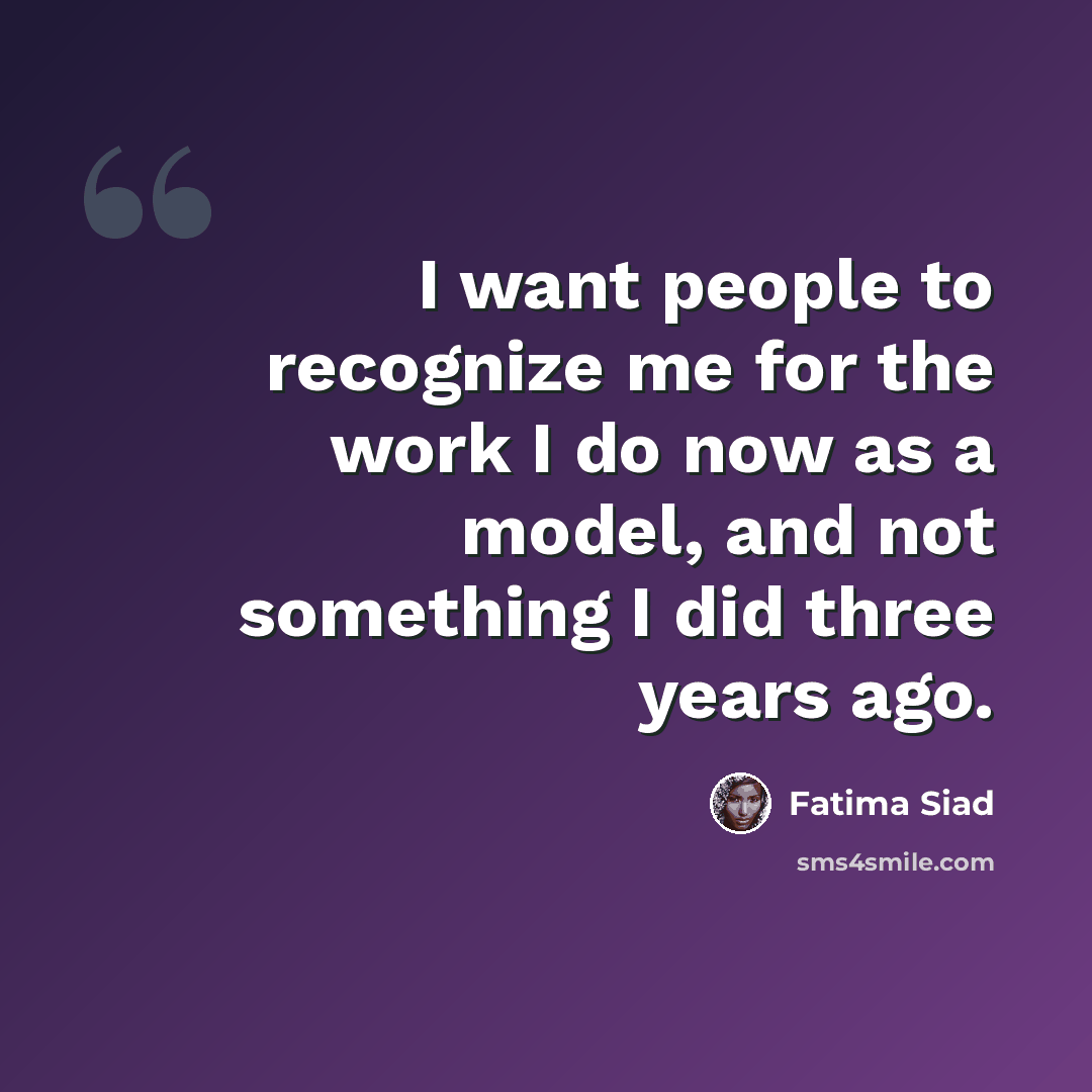 “I want people to recognize me for the work I do now as a model, and not something I did three years ago.” quote by Fatima Siad