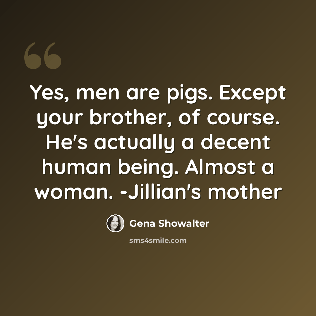 “Yes, men are pigs. Except your brother, of course. He's actually a decent human being. Almost a woman. -Jillian's mother” quote by Gena Showalter