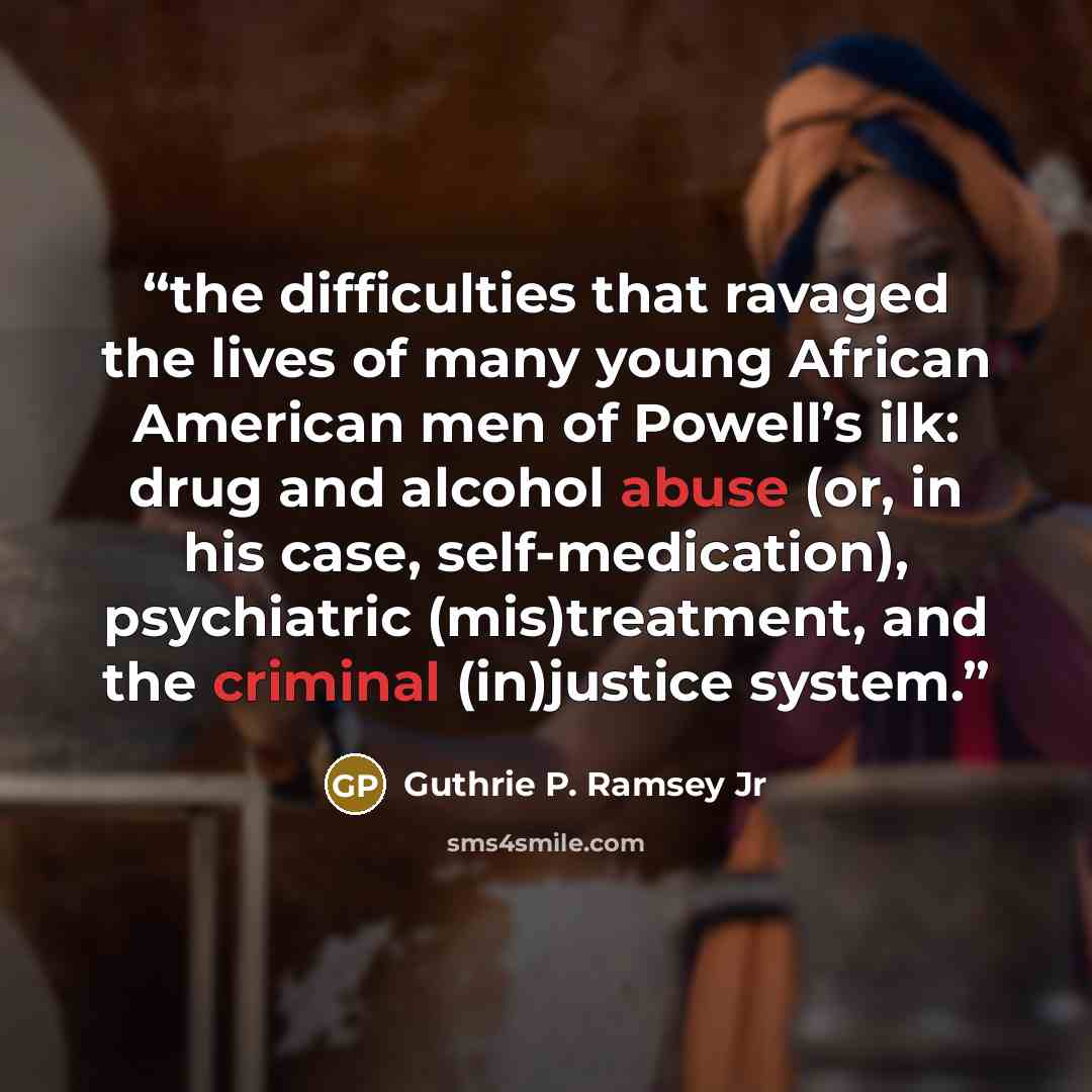 “the difficulties that ravaged the lives of many young African American men of Powell’s ilk: drug and alcohol abuse (or, in his case, self-medication), psychiatric (mis)treatment, and the criminal (in)justice system.” quote by Guthrie P. Ramsey Jr