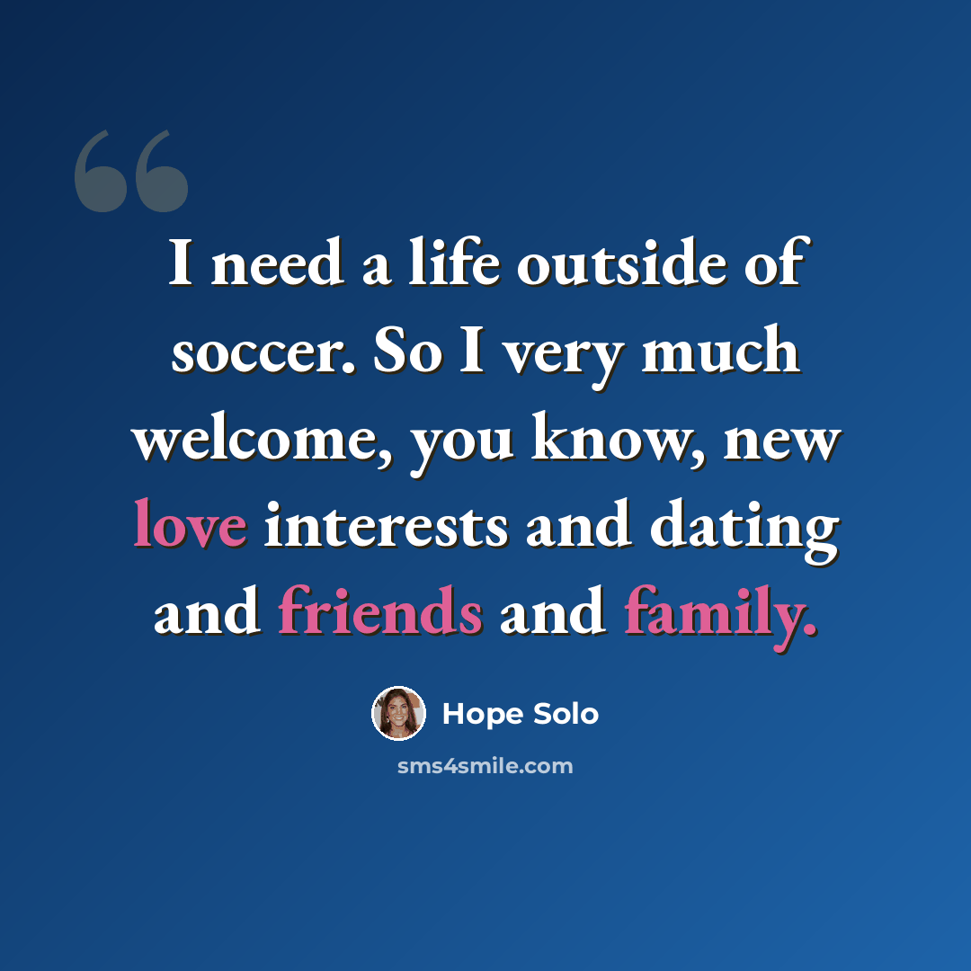 “I need a life outside of soccer. So I very much welcome, you know, new love interests and dating and friends and family.” quote by Hope Solo