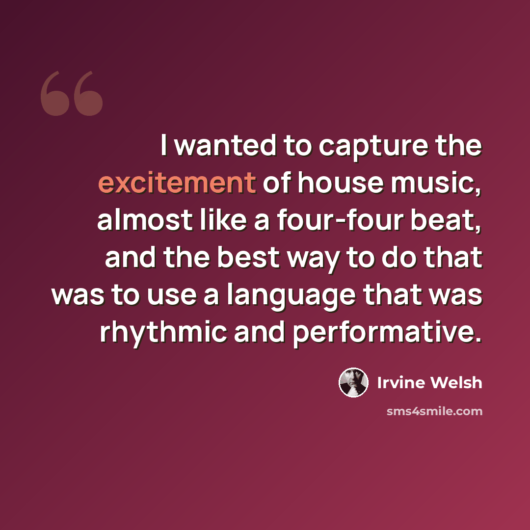 “I wanted to capture the excitement of house music, almost like a four-four beat, and the best way to do that was to use a language that was rhythmic and performative.” quote by Irvine Welsh