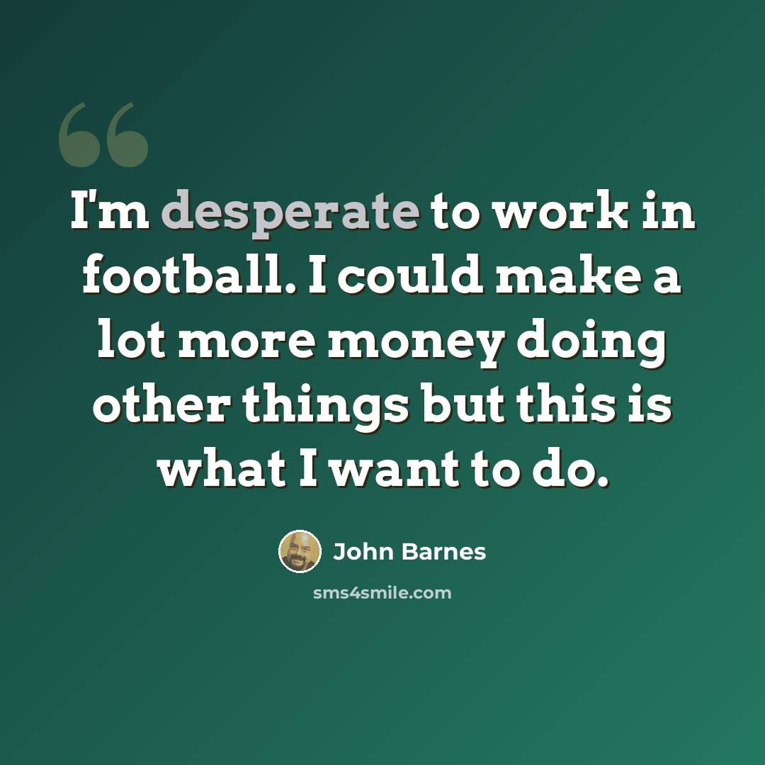 “I'm desperate to work in football. I could make a lot more money doing other things but this is what I want to do.” quote by John Barnes