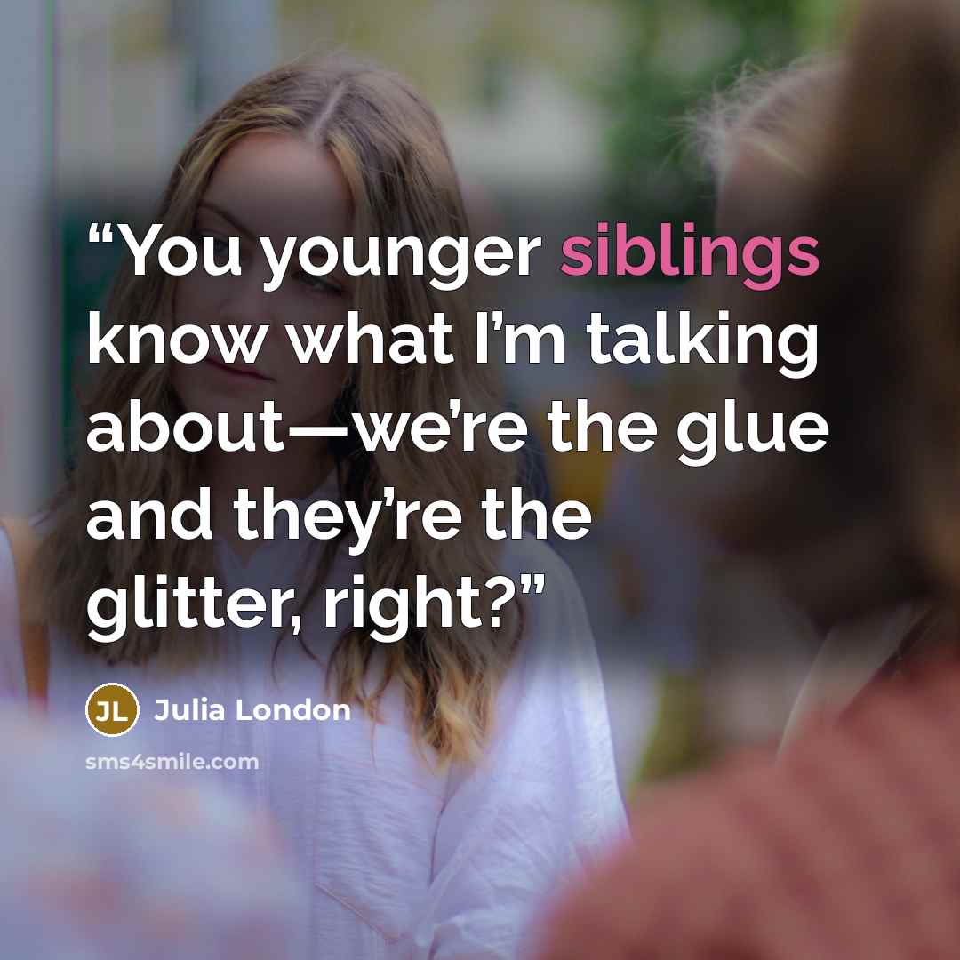 “You younger siblings know what I’m talking about—we’re the glue and they’re the glitter, right?” quote by Julia London