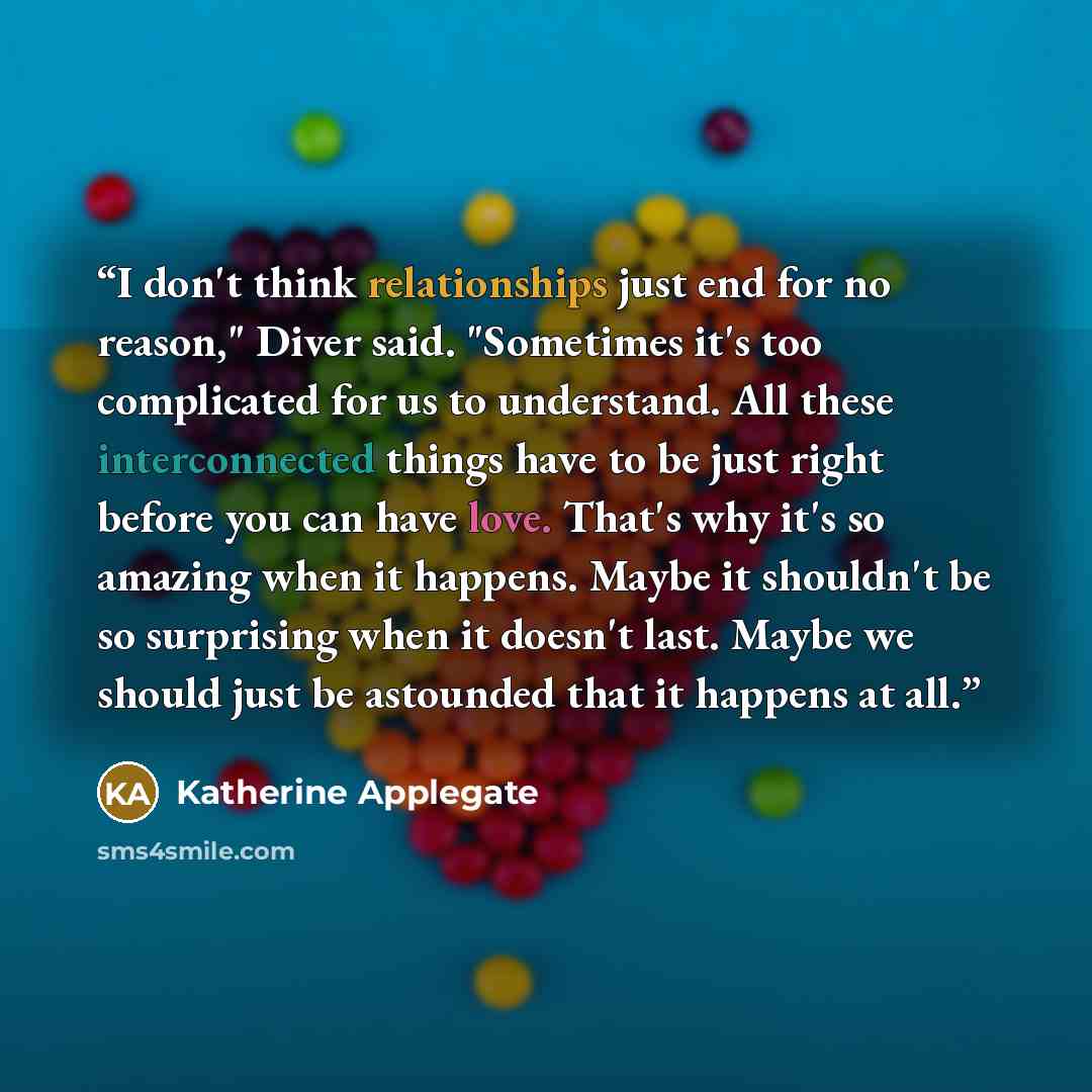 “I don't think relationships just end for no reason," Diver said. "Sometimes it's too complicated for us to understand. All these interconnected things have to be just right before you can have love. That's why it's so amazing when it happens. Maybe it shouldn't be so surprising when it doesn't…” quote by Katherine Applegate
