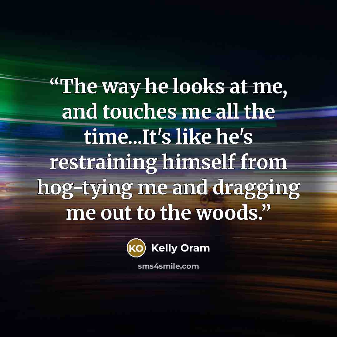 “The way he looks at me, and touches me all the time...It's like he's restraining himself from hog-tying me and dragging me out to the woods.” quote by Kelly Oram