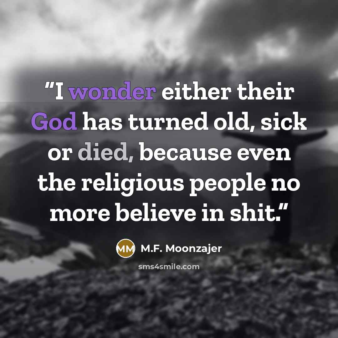 “I wonder either their God has turned old, sick or died, because even the religious people no more believe in shit.” quote by M.F. Moonzajer