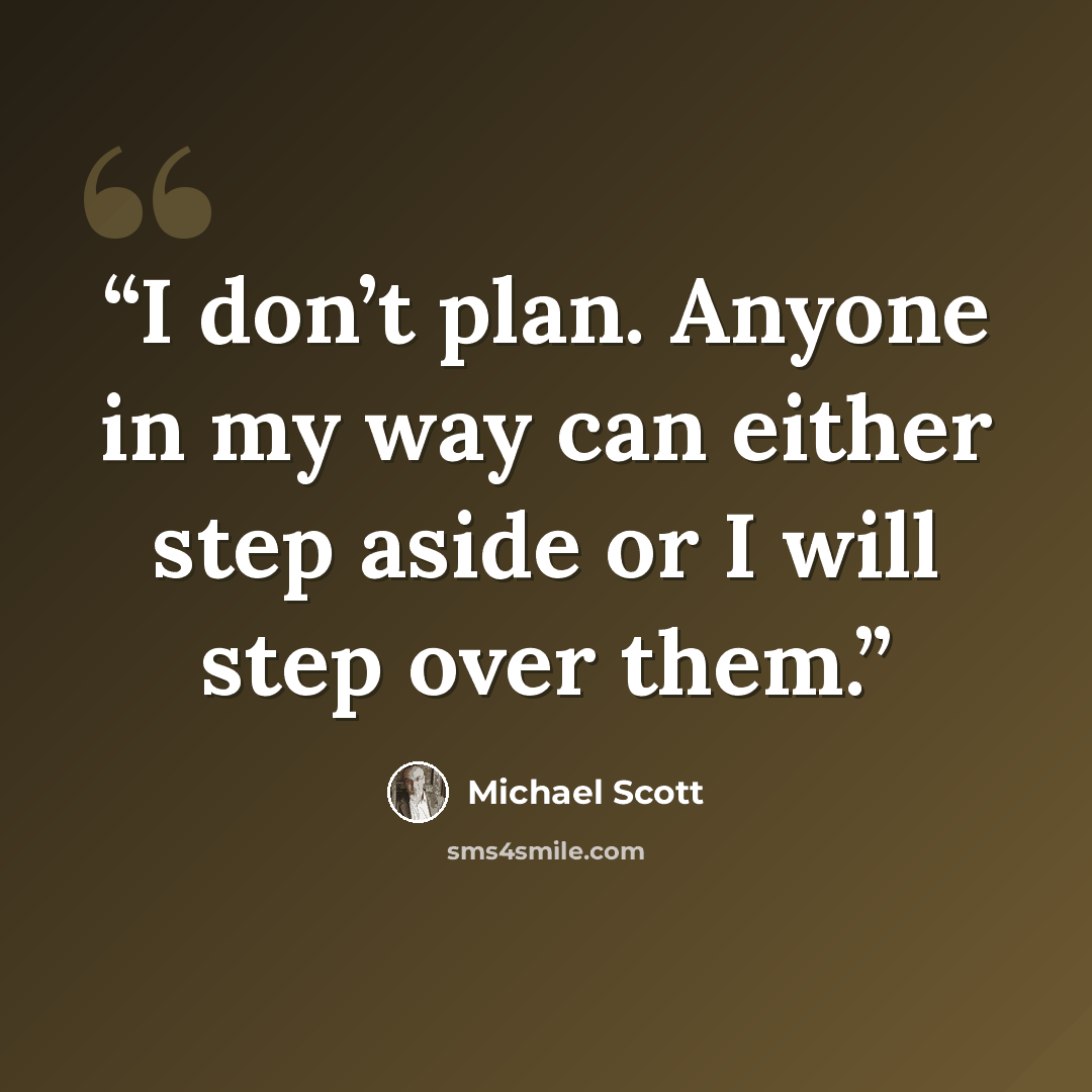 “I don’t plan. Anyone in my way can either step aside or I will step over them.” quote by Michael Scott