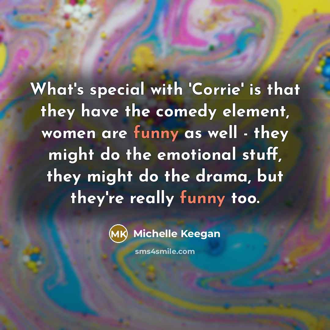 “What's special with 'Corrie' is that they have the comedy element, women are funny as well - they might do the emotional stuff, they might do the drama, but they're really funny too.” quote by Michelle Keegan
