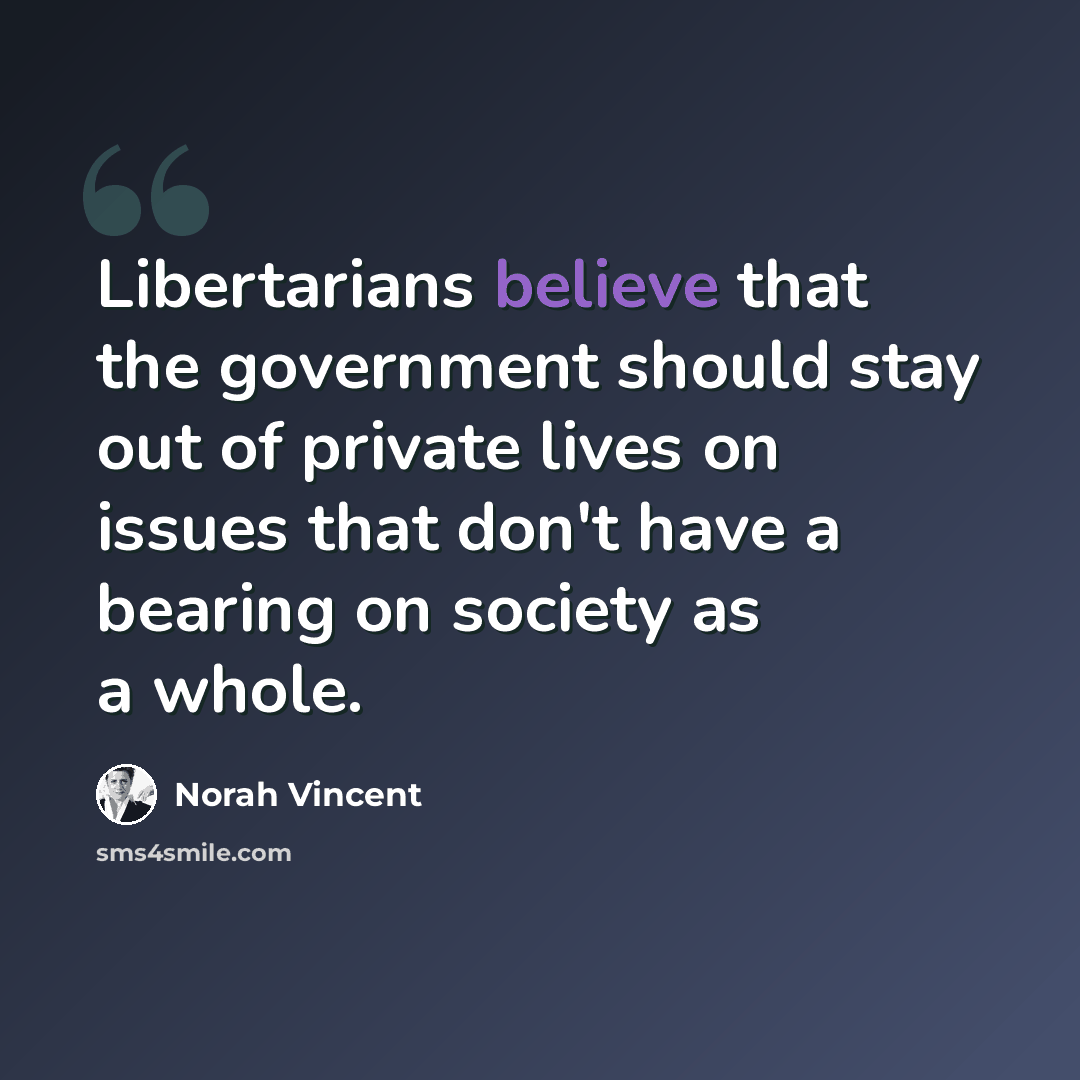 “Libertarians believe that the government should stay out of private lives on issues that don't have a bearing on society as a whole.” quote by Norah Vincent