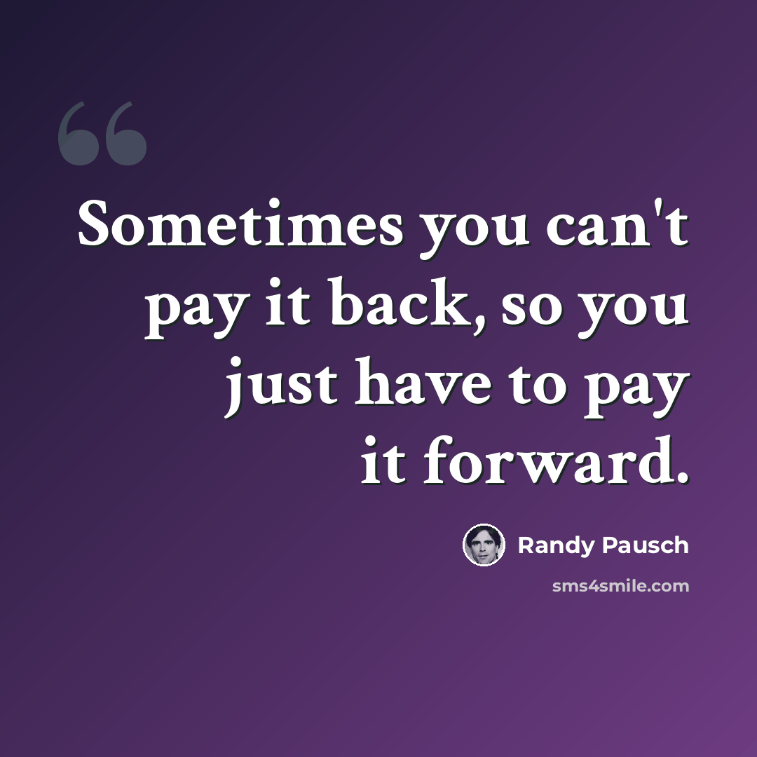 “Sometimes you can't pay it back, so you just have to pay it forward.” quote by Randy Pausch