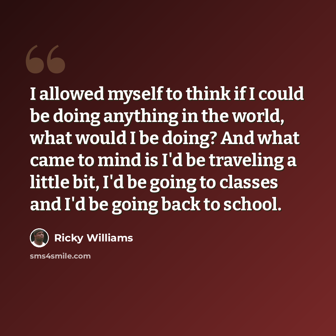 “I allowed myself to think if I could be doing anything in the world, what would I be doing? And what came to mind is I'd be traveling a little bit, I'd be going to classes and I'd be going back to school.” quote by Ricky Williams