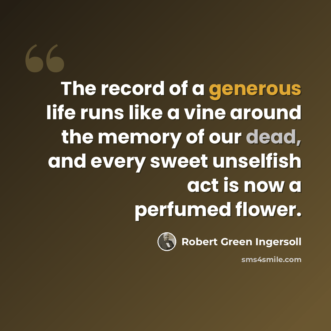 “The record of a generous life runs like a vine around the memory of our dead, and every sweet unselfish act is now a perfumed flower.” quote by Robert Green Ingersoll
