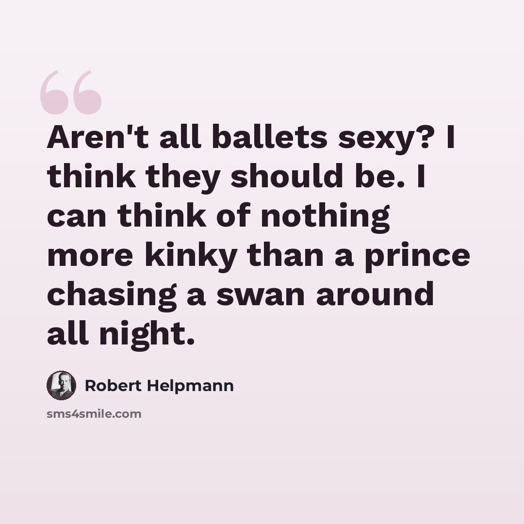 “Aren't all ballets sexy? I think they should be. I can think of nothing more kinky than a prince chasing a swan around all night.” quote by Robert Helpmann