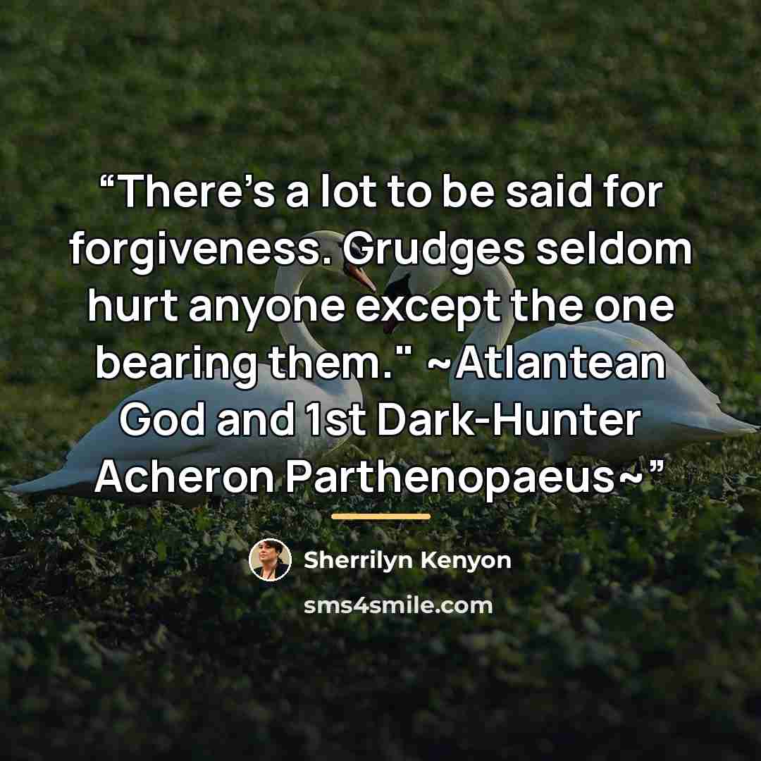“There's a lot to be said for forgiveness. Grudges seldom hurt anyone except the one bearing them." ~Atlantean God and 1st Dark-Hunter Acheron Parthenopaeus~” quote by Sherrilyn Kenyon