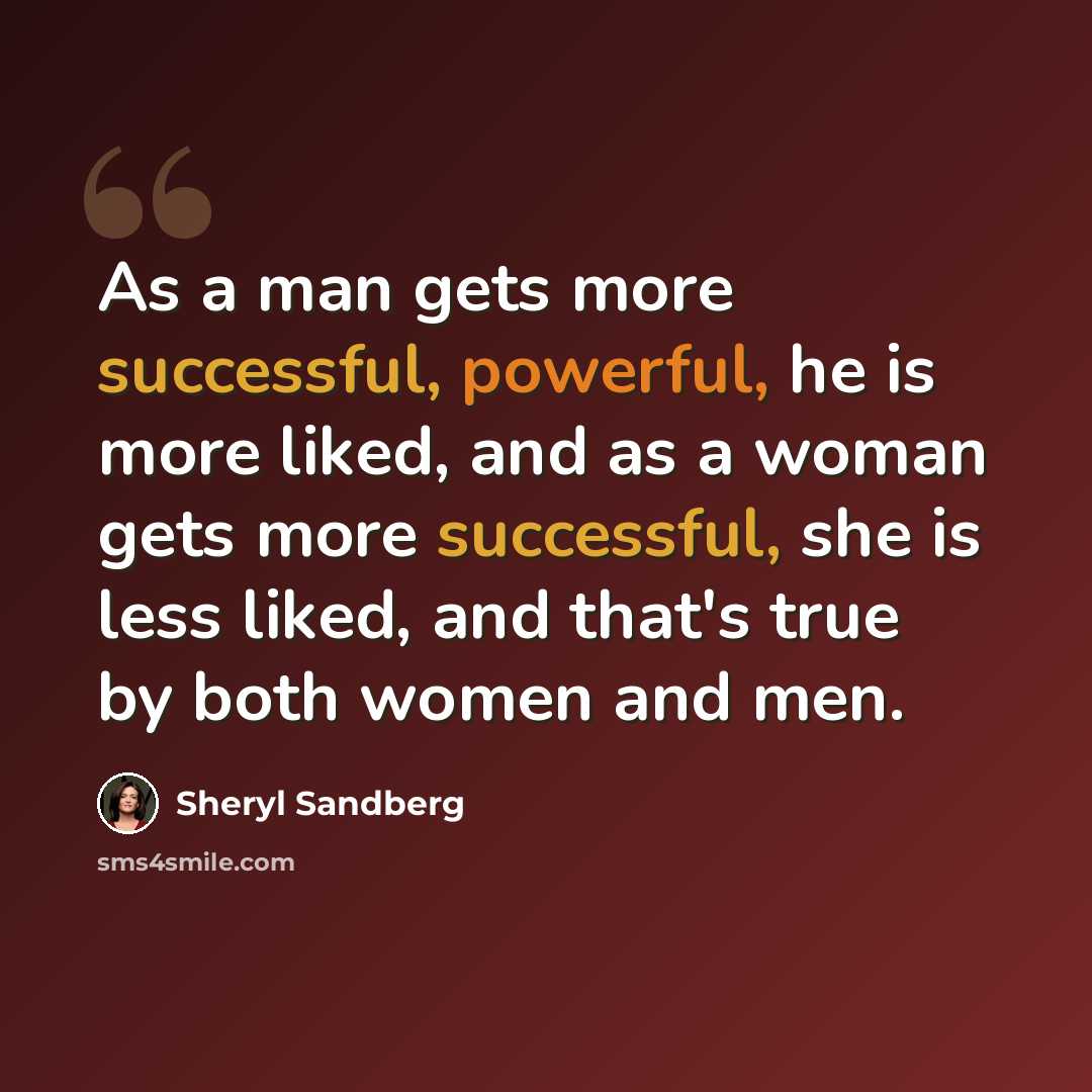 “As a man gets more successful, powerful, he is more liked, and as a woman gets more successful, she is less liked, and that's true by both women and men.” quote by Sheryl Sandberg