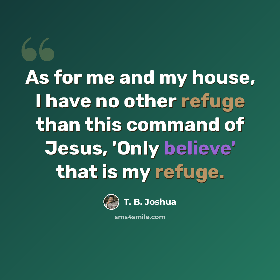 “As for me and my house, I have no other refuge than this command of Jesus, 'Only believe' that is my refuge.” quote by T. B. Joshua