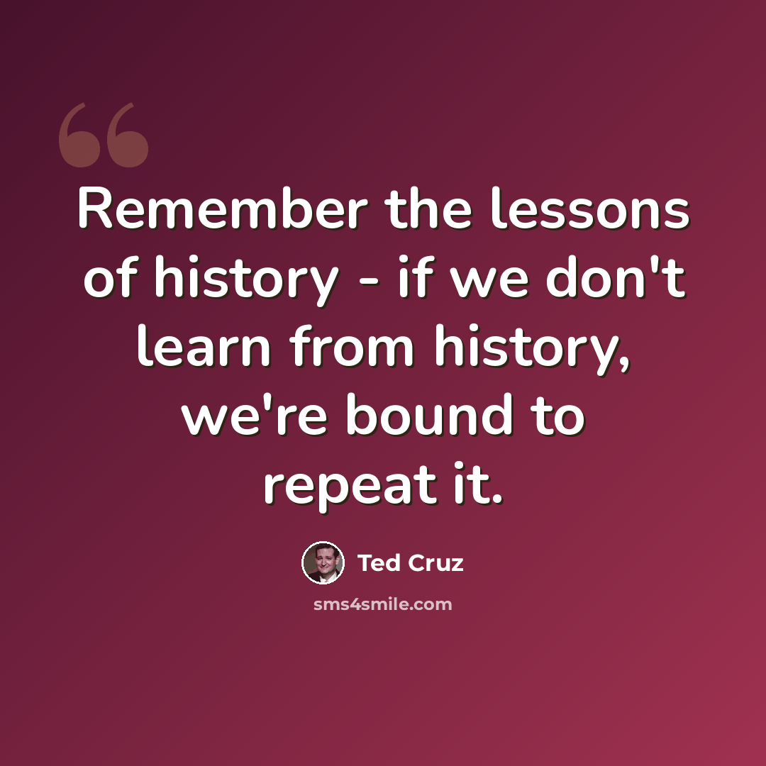 “Remember the lessons of history - if we don't learn from history, we're bound to repeat it.” quote by Ted Cruz