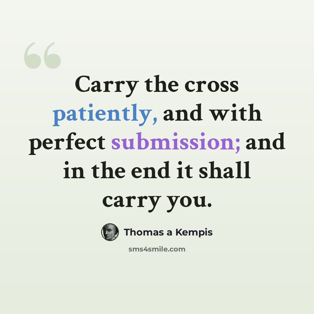“Carry the cross patiently, and with perfect submission; and in the end it shall carry you.” quote by Thomas a Kempis