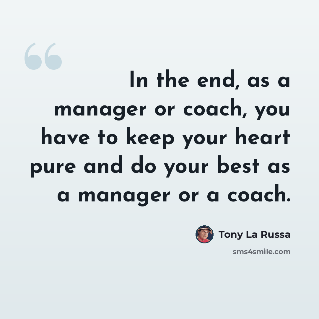 “In the end, as a manager or coach, you have to keep your heart pure and do your best as a manager or a coach.” quote by Tony La Russa