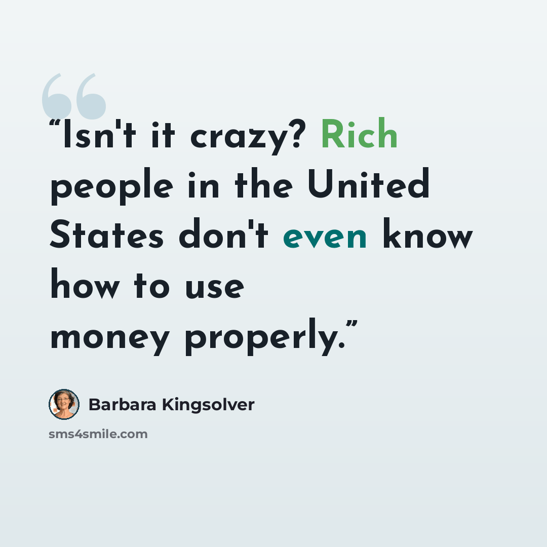 “Isn't it crazy? Rich people in the United States don't even know how to use money properly.” quote by Barbara Kingsolver
